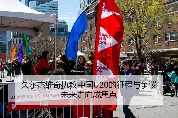 久尔杰维奇执教中国U20的征程与争议 未来走向成焦点