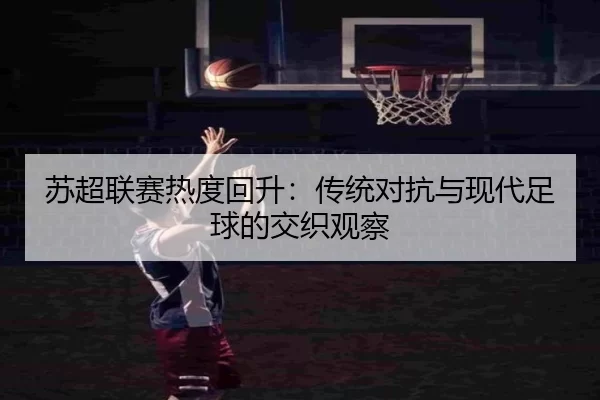 苏超联赛热度回升：传统对抗与现代足球的交织观察